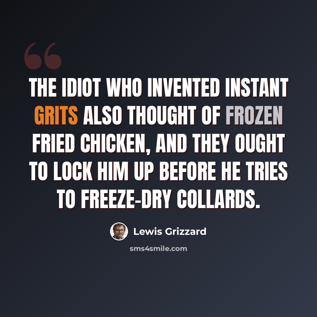“The idiot who invented instant grits also thought of frozen fried chicken, and they ought to lock him up before he tries to freeze-dry collards.” quote by Lewis Grizzard