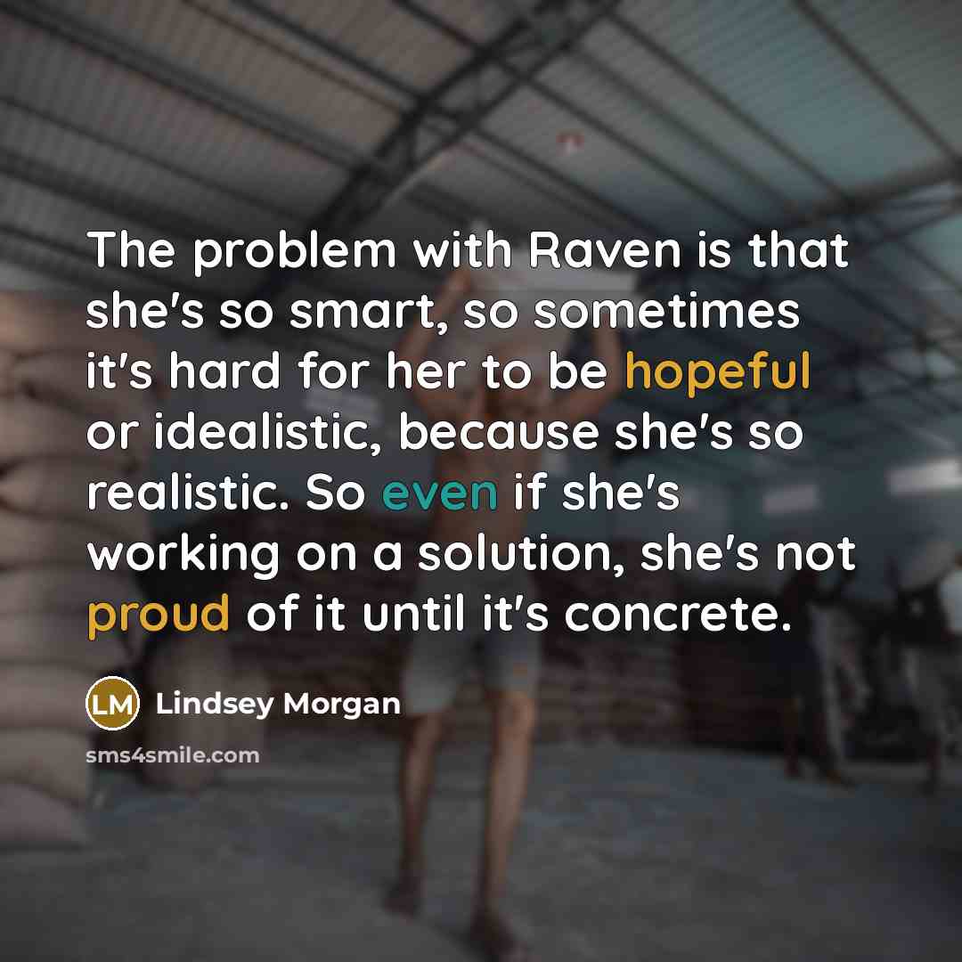 “The problem with Raven is that she's so smart, so sometimes it's hard for her to be hopeful or idealistic, because she's so realistic. So even if she's working on a solution, she's not proud of it until it's concrete.” quote by Lindsey Morgan