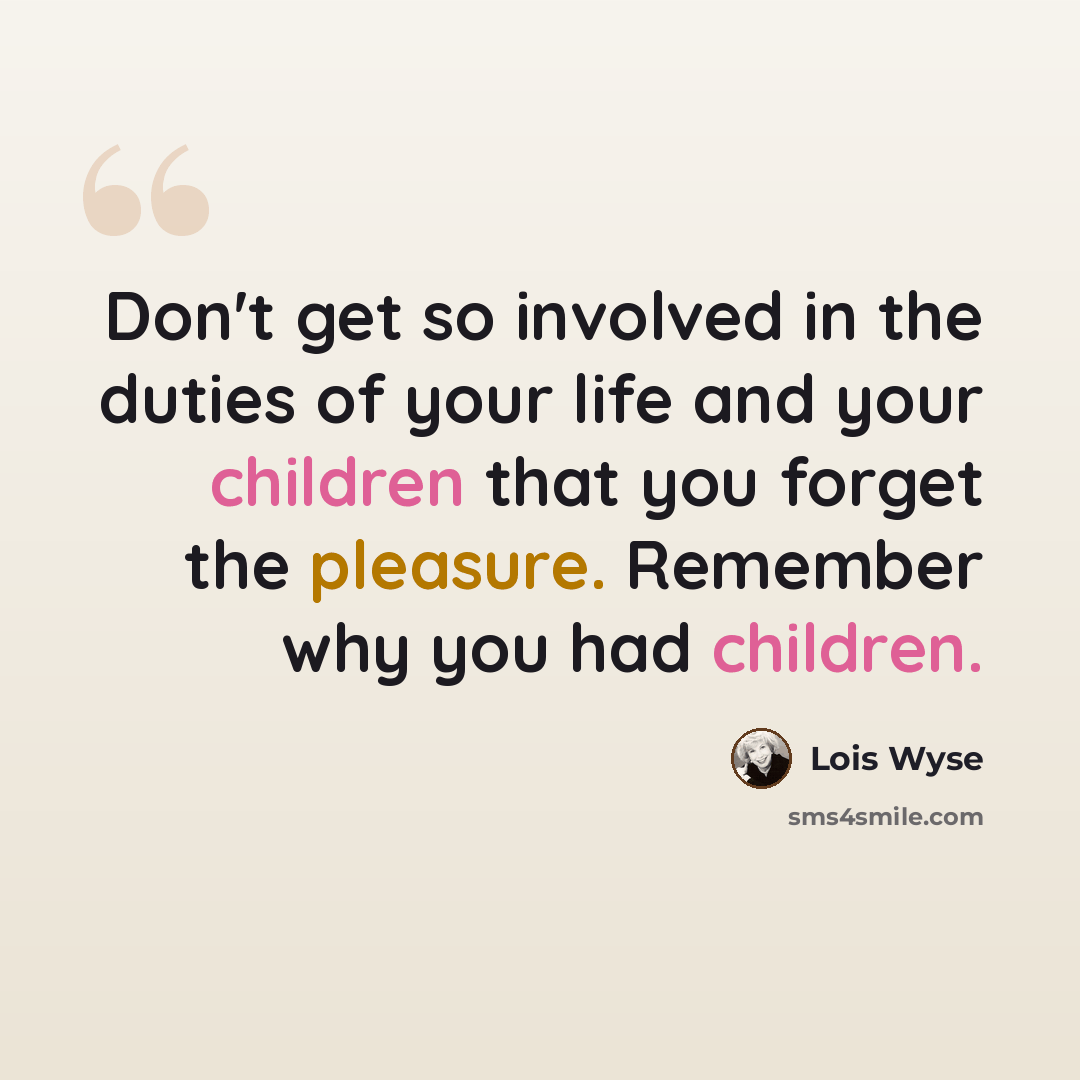 “Don't get so involved in the duties of your life and your children that you forget the pleasure. Remember why you had children.” quote by Lois Wyse