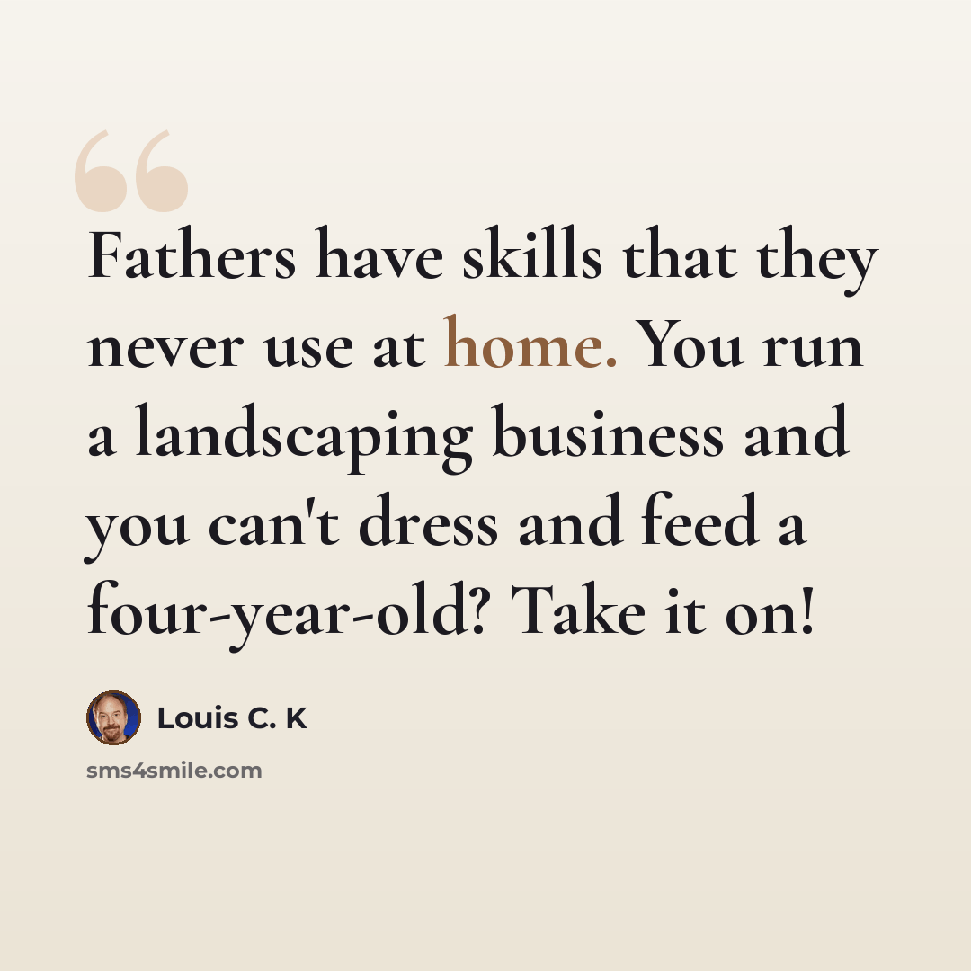 “Fathers have skills that they never use at home. You run a landscaping business and you can't dress and feed a four-year-old? Take it on!” quote by Louis C. K