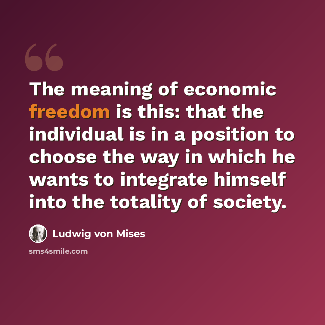 “The meaning of economic freedom is this: that the individual is in a position to choose the way in which he wants to integrate himself into the totality of society.” quote by Ludwig von Mises