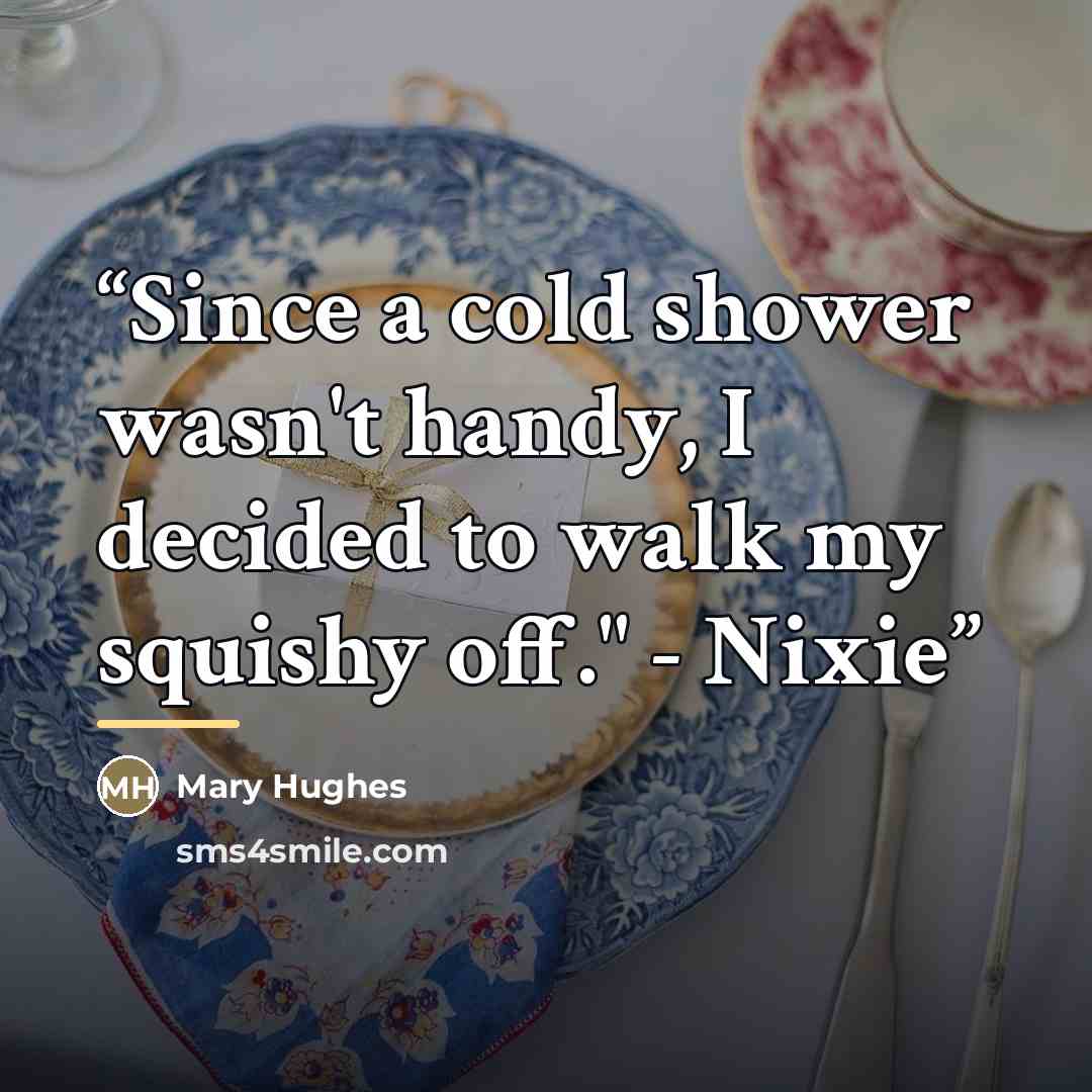 “Since a cold shower wasn't handy, I decided to walk my squishy off." - Nixie” quote by Mary Hughes