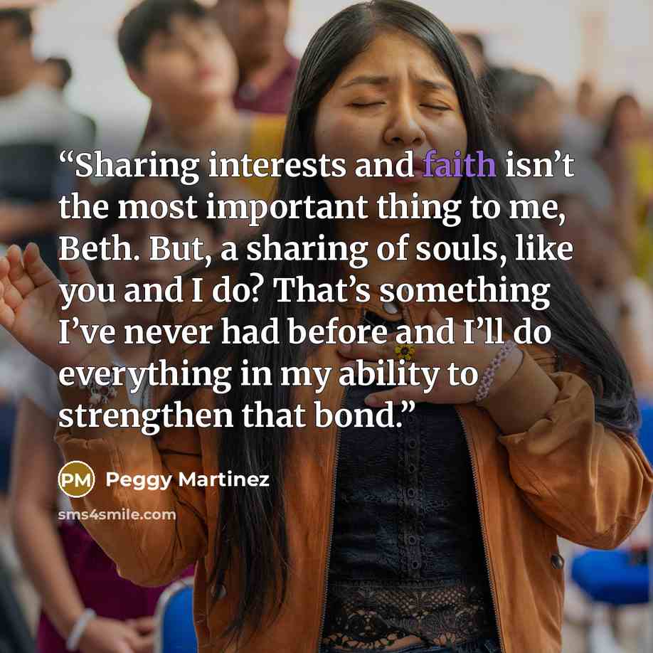 “Sharing interests and faith isn’t the most important thing to me, Beth. But, a sharing of souls, like you and I do? That’s something I’ve never had before and I’ll do everything in my ability to strengthen that bond.” quote by Peggy Martinez