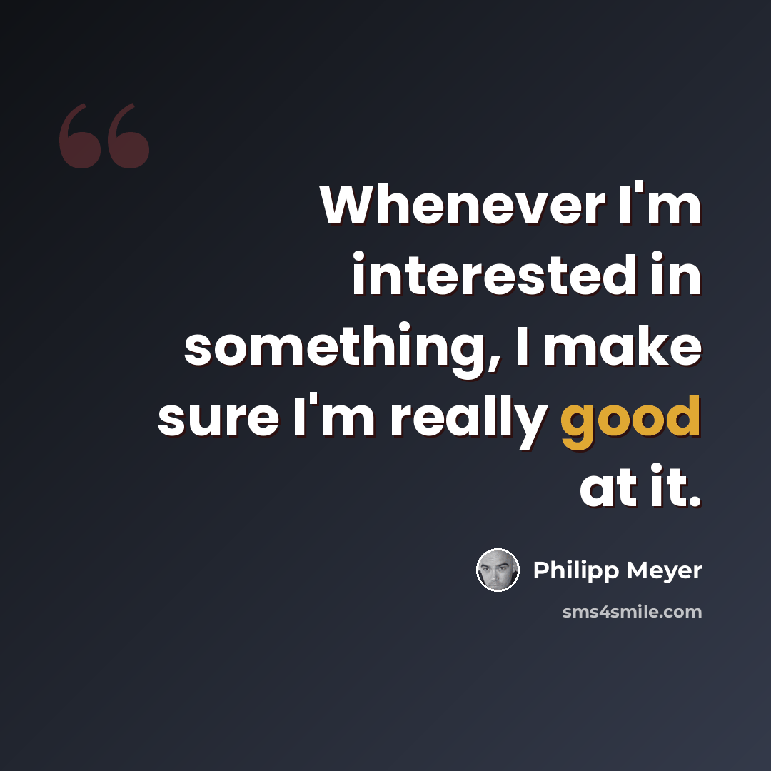 “Whenever I'm interested in something, I make sure I'm really good at it.” quote by Philipp Meyer