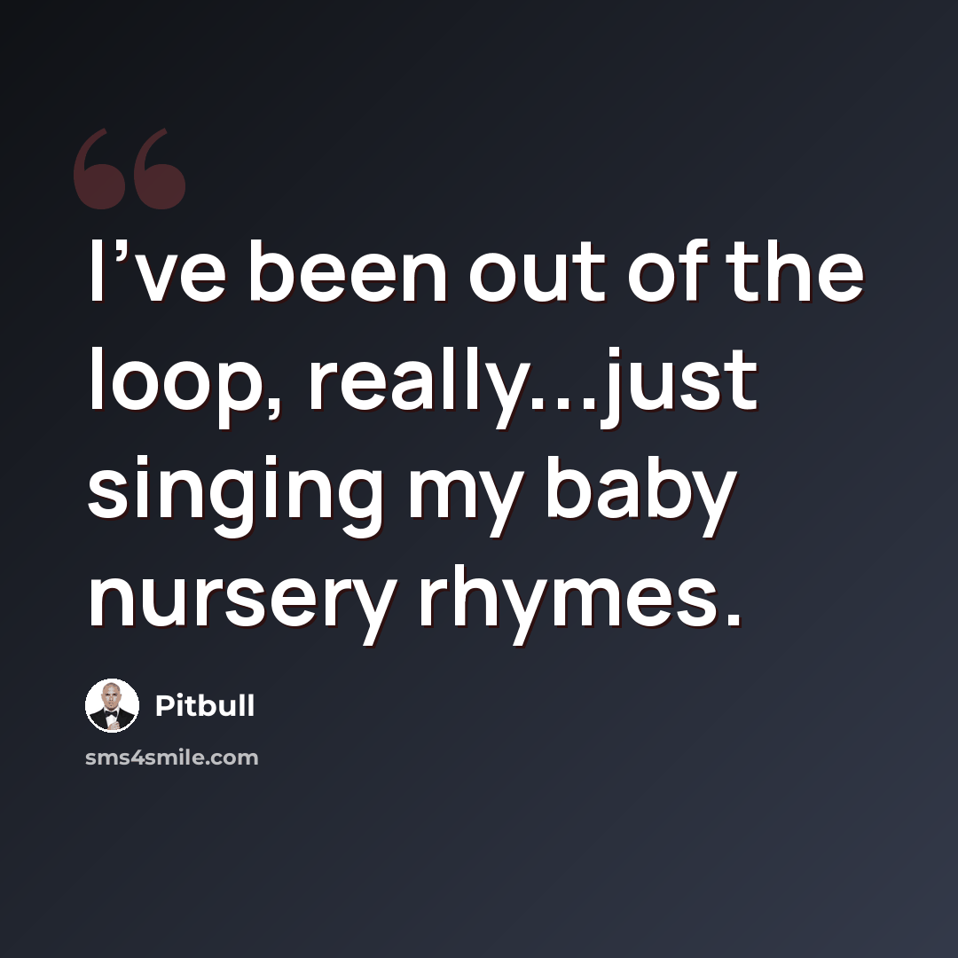 “I've been out of the loop, really...just singing my baby nursery rhymes.” quote by Pitbull