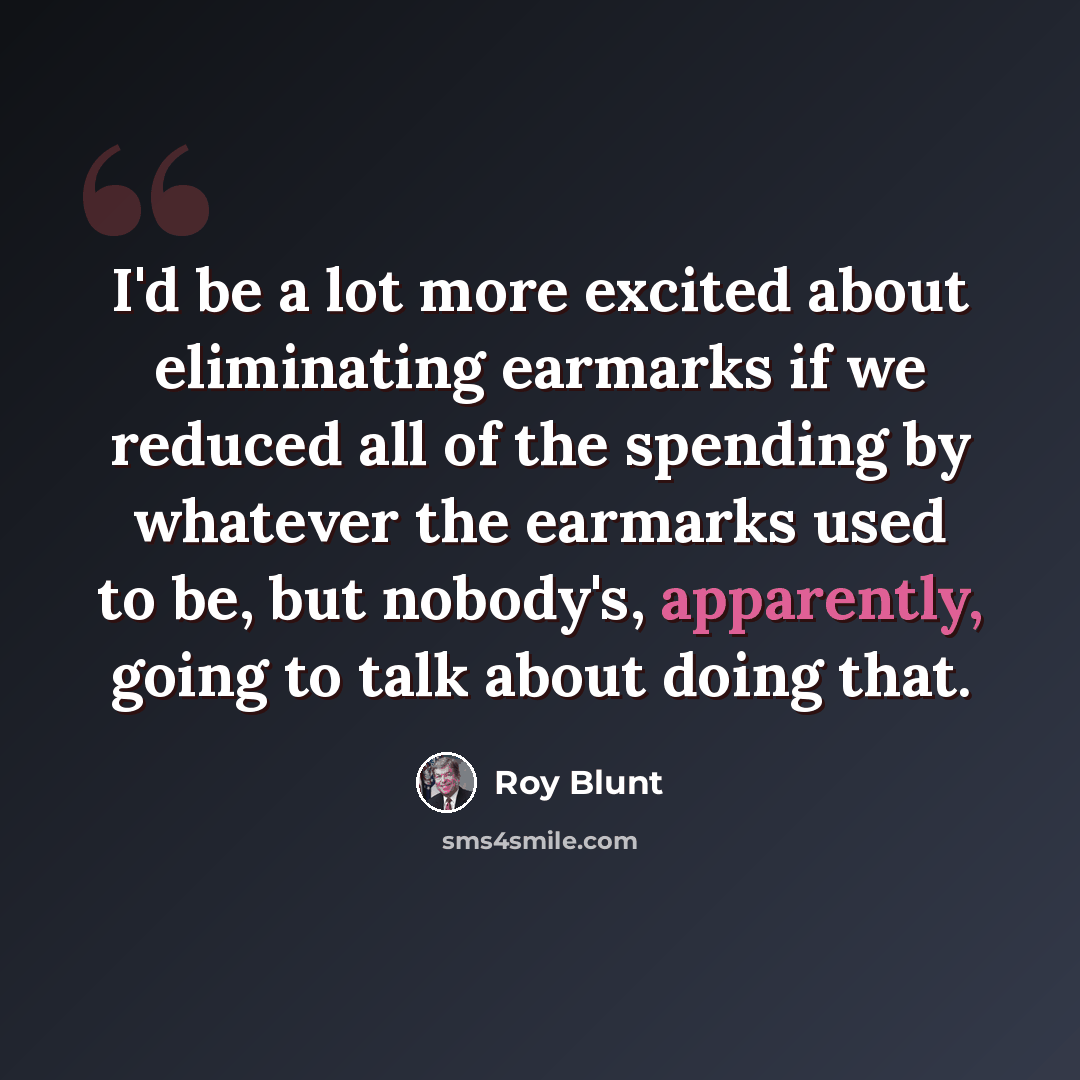 “I'd be a lot more excited about eliminating earmarks if we reduced all of the spending by whatever the earmarks used to be, but nobody's, apparently, going to talk about doing that.” quote by Roy Blunt