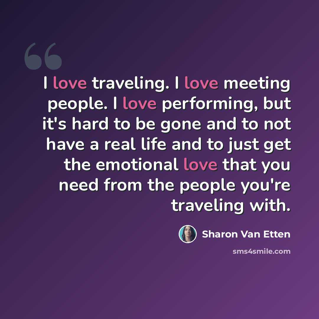 “I love traveling. I love meeting people. I love performing, but it's hard to be gone and to not have a real life and to just get the emotional love that you need from the people you're traveling with.” quote by Sharon Van Etten