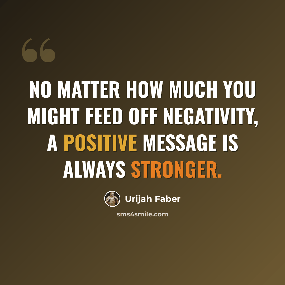 “No matter how much you might feed off negativity, a positive message is always stronger.” quote by Urijah Faber