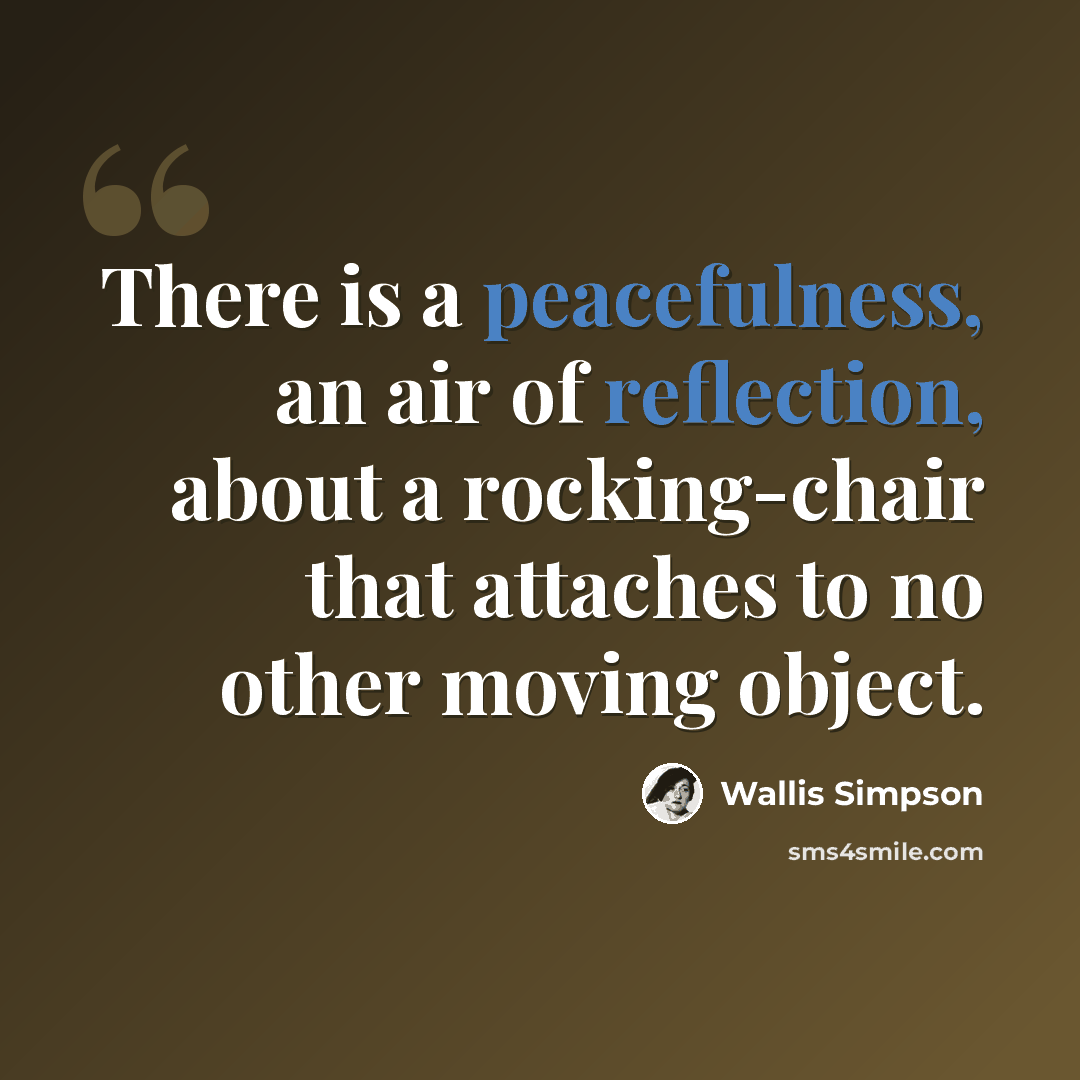 “There is a peacefulness, an air of reflection, about a rocking-chair that attaches to no other moving object.” quote by Wallis Simpson