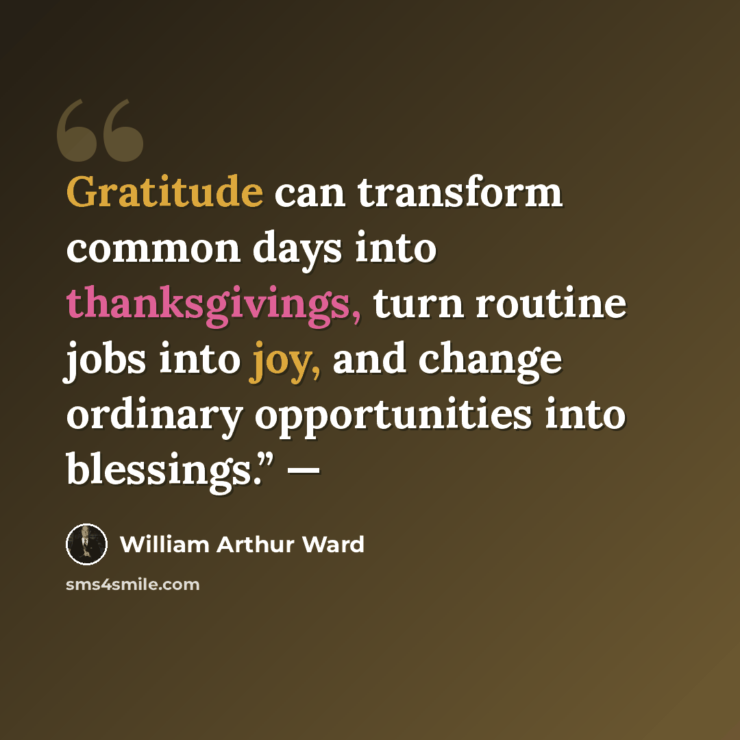 “Gratitude can transform common days into thanksgivings, turn routine jobs into joy, and change ordinary opportunities into blessings.” —” quote by William Arthur Ward