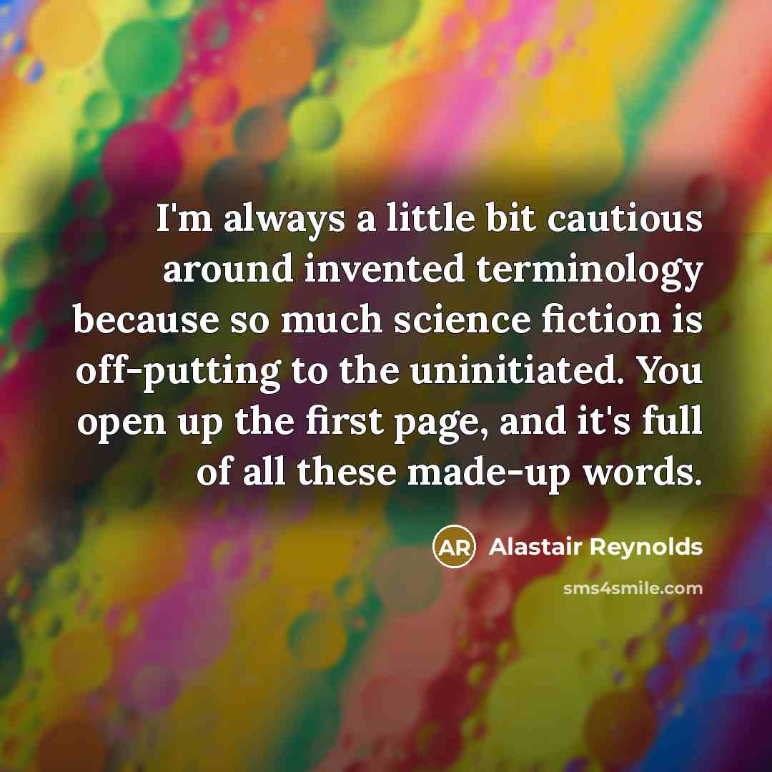 “I'm always a little bit cautious around invented terminology because so much science fiction is off-putting to the uninitiated. You open up the first page, and it's full of all these made-up words.” quote by Alastair Reynolds