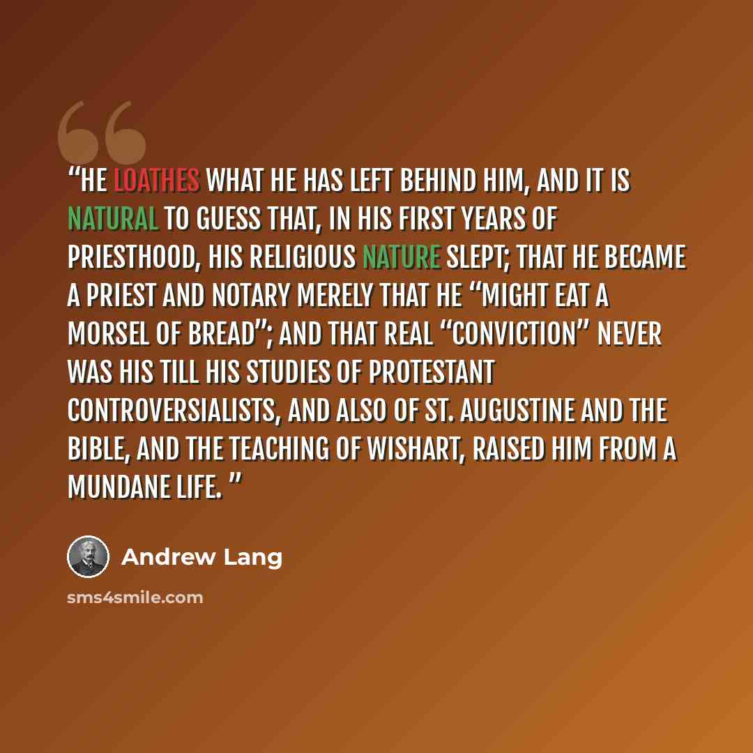 “He loathes what he has left behind him, and it is natural to guess that, in his first years of priesthood, his religious nature slept; that he became a priest and notary merely that he “might eat a morsel of bread”; and that real “conviction” never was his till his studies of Protestant…” quote by Andrew Lang