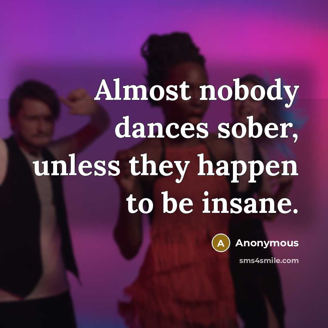 “Almost nobody dances sober, unless they happen to be insane.” quote by Anonymous