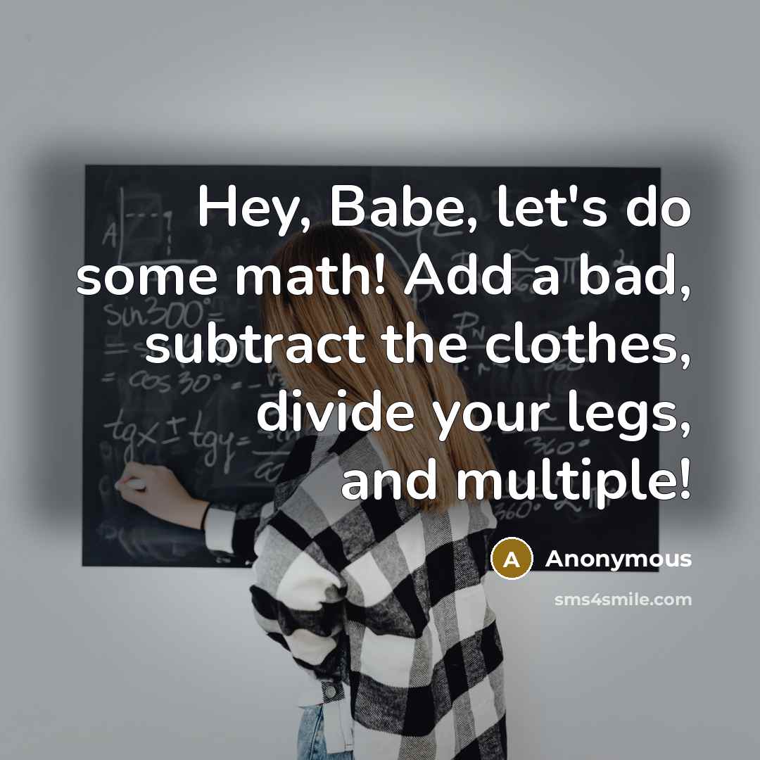 “Hey, Babe, let's do some math! Add a bad, subtract the clothes, divide your legs, and multiple!” quote by Anonymous