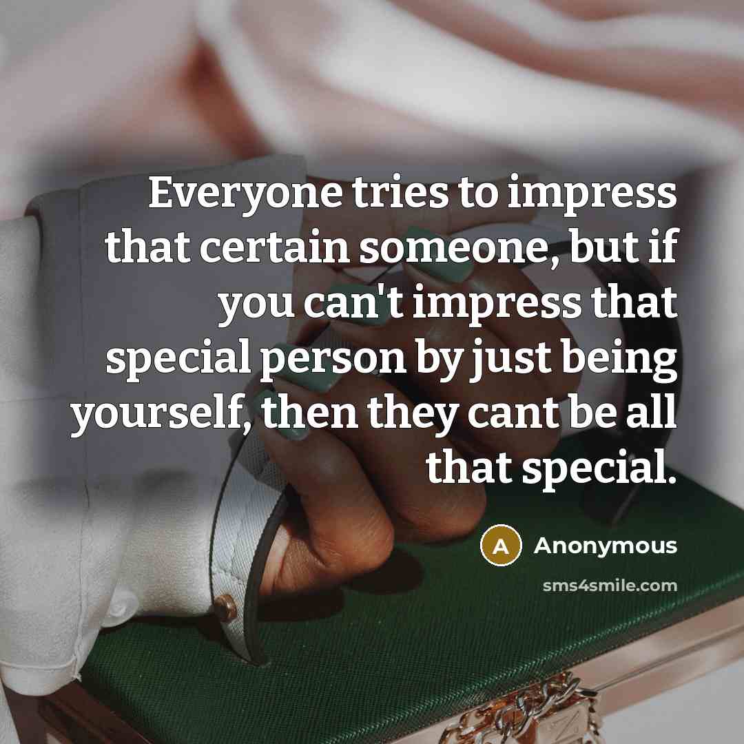 “Everyone tries to impress that certain someone, but if you can't impress that special person by just being yourself, then they cant be all that special.” quote by Anonymous