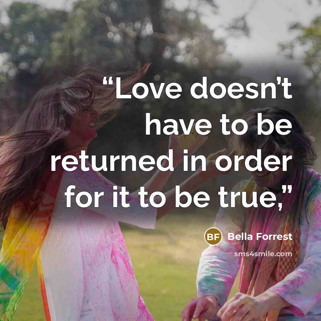 “Love doesn’t have to be returned in order for it to be true,” quote by Bella Forrest