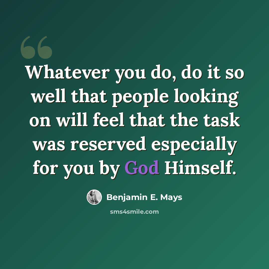 “Whatever you do, do it so well that people looking on will feel that the task was reserved especially for you by God Himself.” quote by Benjamin E. Mays