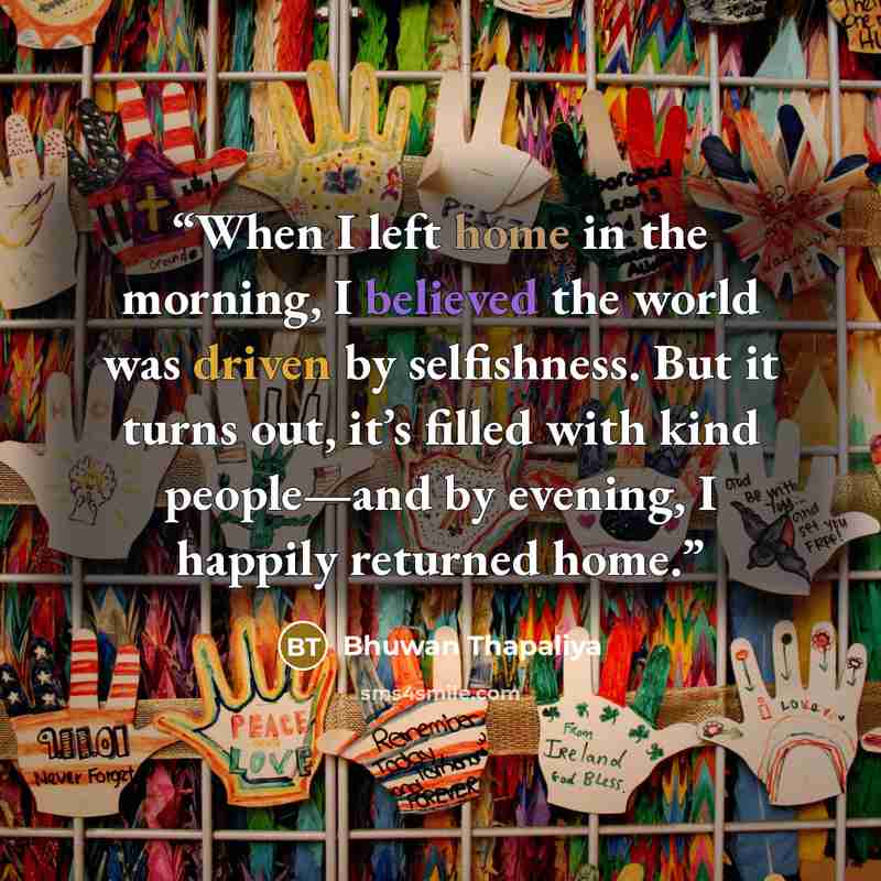“When I left home in the morning, I believed the world was driven by selfishness. But it turns out, it’s filled with kind people—and by evening, I happily returned home.” quote by Bhuwan Thapaliya