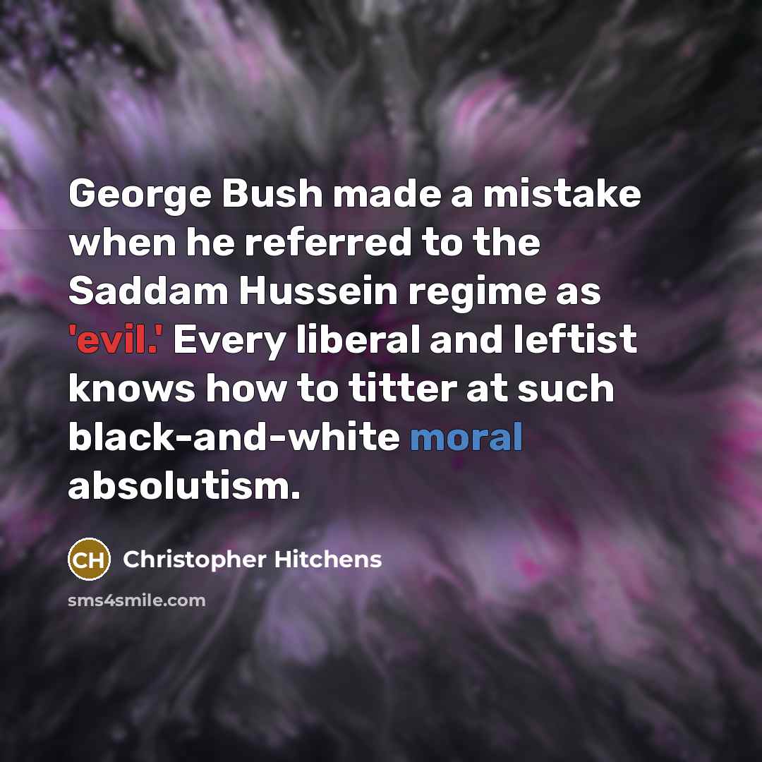 “George Bush made a mistake when he referred to the Saddam Hussein regime as 'evil.' Every liberal and leftist knows how to titter at such black-and-white moral absolutism.” quote by Christopher Hitchens