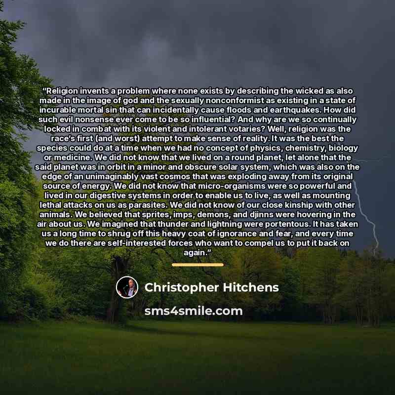 “Religion invents a problem where none exists by describing the wicked as also made in the image of god and the sexually nonconformist as existing in a state of incurable mortal sin that can incidentally cause floods and earthquakes. How did such evil nonsense ever come to be so influential? And…” quote by Christopher Hitchens