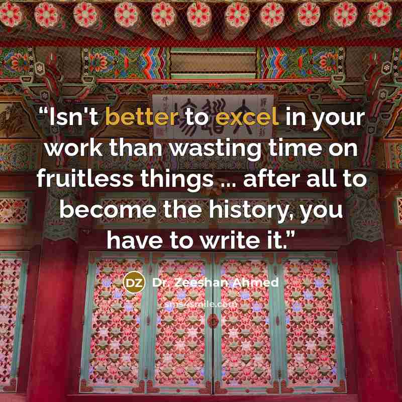 “Isn't better to excel in your work than wasting time on fruitless things ... after all to become the history, you have to write it.” quote by Dr. Zeeshan Ahmed