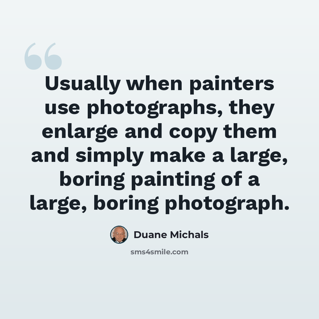 “Usually when painters use photographs, they enlarge and copy them and simply make a large, boring painting of a large, boring photograph.” quote by Duane Michals