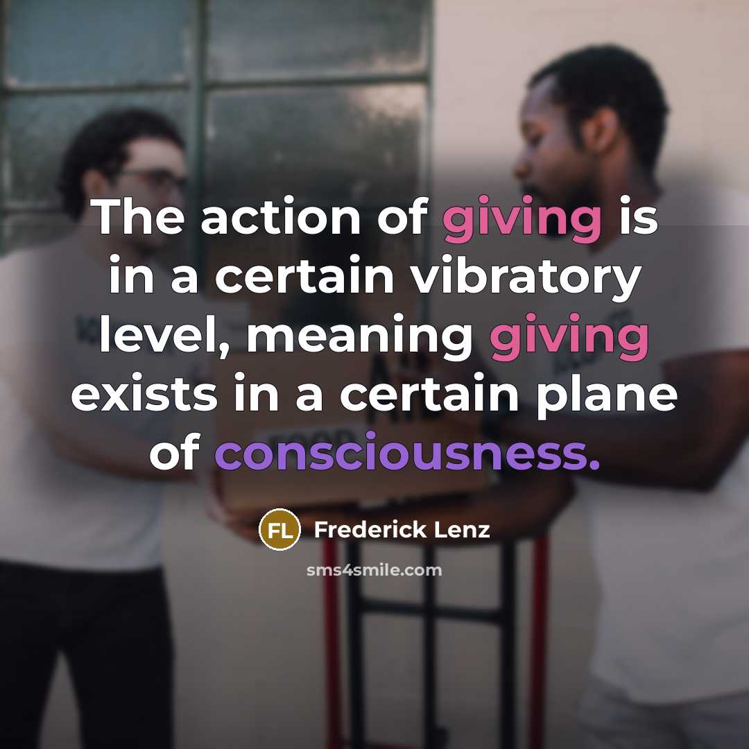 “The action of giving is in a certain vibratory level, meaning giving exists in a certain plane of consciousness.” quote by Frederick Lenz
