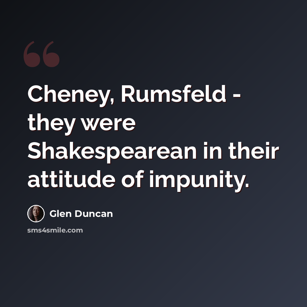 “Cheney, Rumsfeld - they were Shakespearean in their attitude of impunity.” quote by Glen Duncan