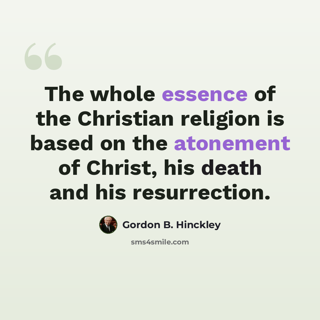 “The whole essence of the Christian religion is based on the atonement of Christ, his death and his resurrection.” quote by Gordon B. Hinckley