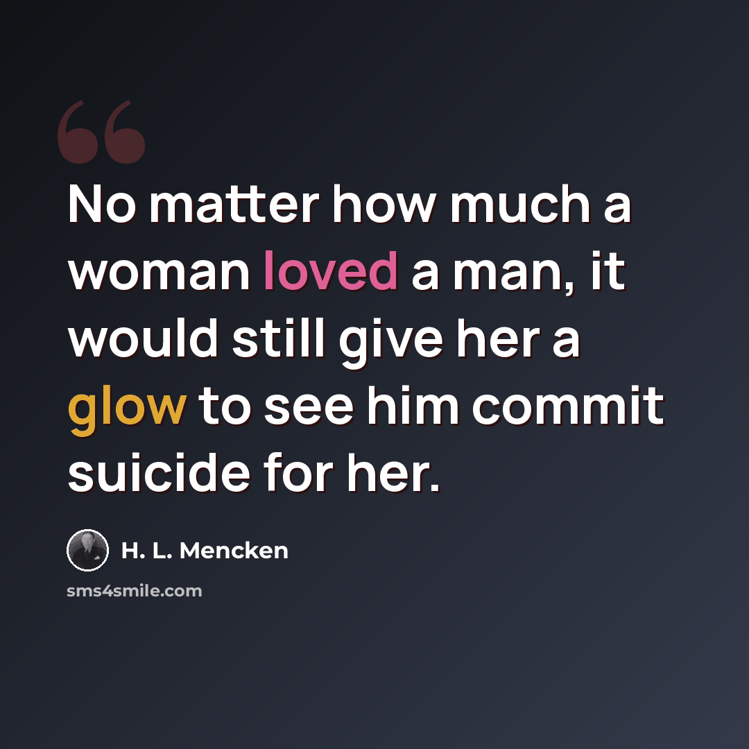 “No matter how much a woman loved a man, it would still give her a glow to see him commit suicide for her.” quote by H. L. Mencken
