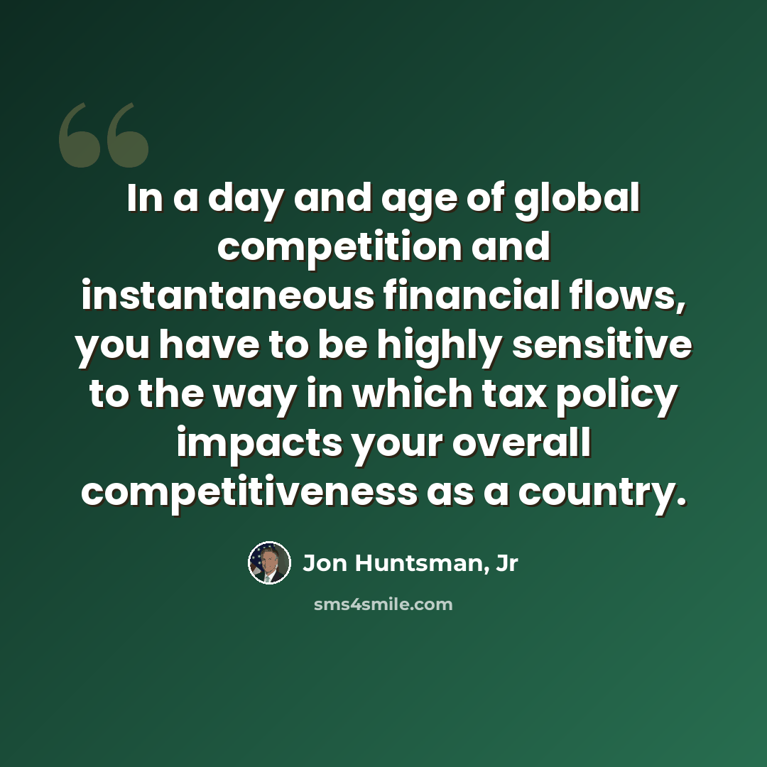 “In a day and age of global competition and instantaneous financial flows, you have to be highly sensitive to the way in which tax policy impacts your overall competitiveness as a country.” quote by Jon Huntsman, Jr
