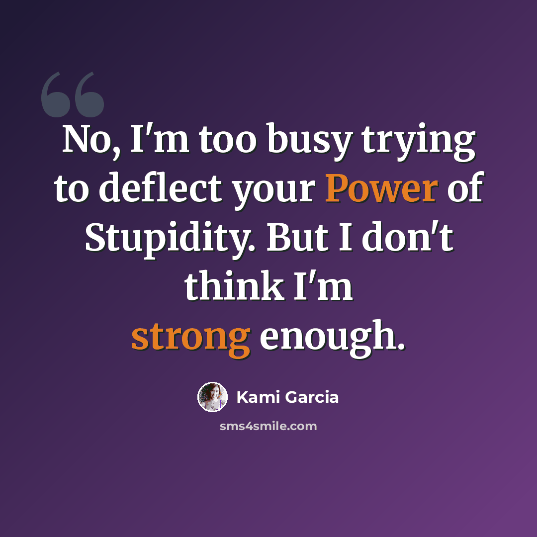 “No, I'm too busy trying to deflect your Power of Stupidity. But I don't think I'm strong enough.” quote by Kami Garcia