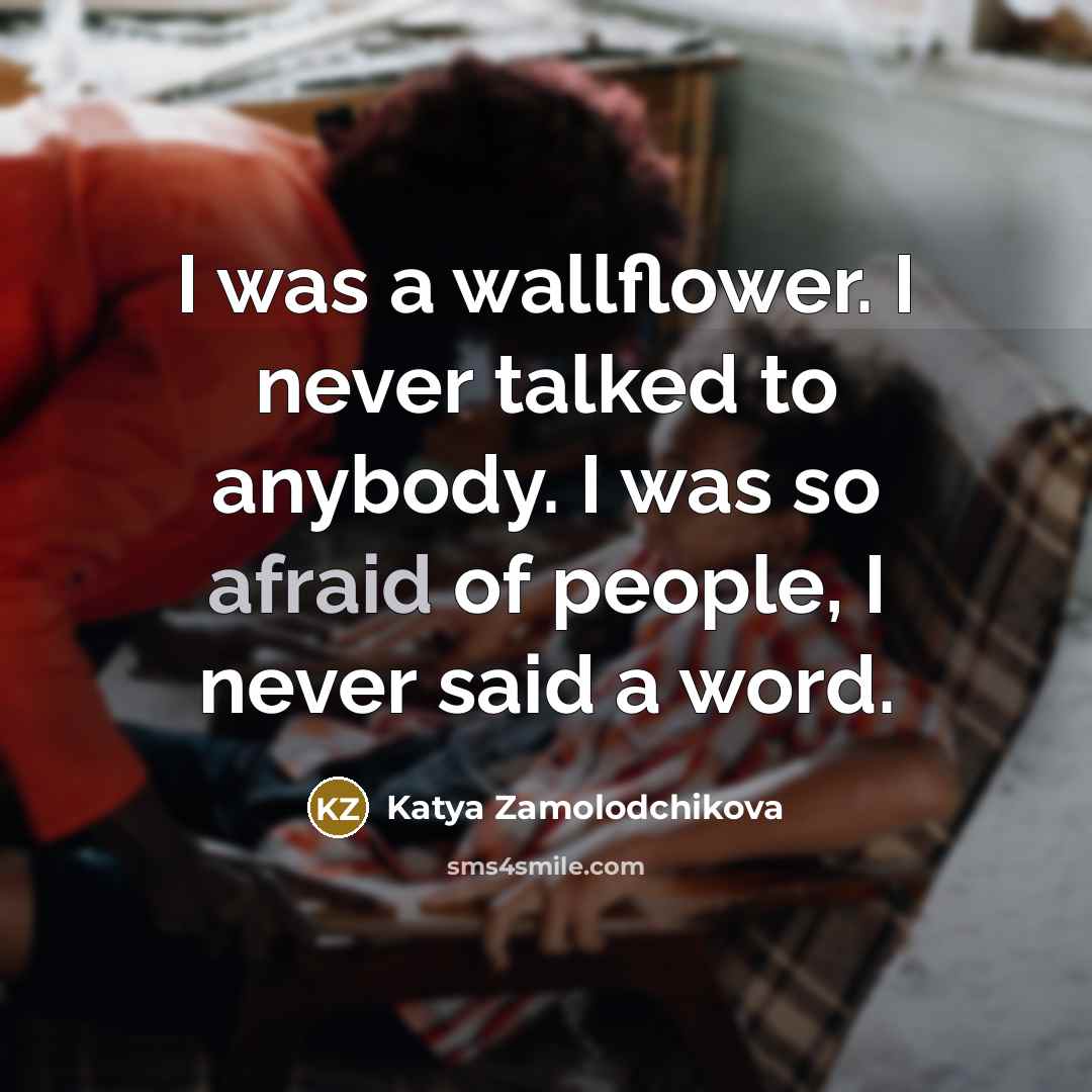 “I was a wallflower. I never talked to anybody. I was so afraid of people, I never said a word.” quote by Katya Zamolodchikova