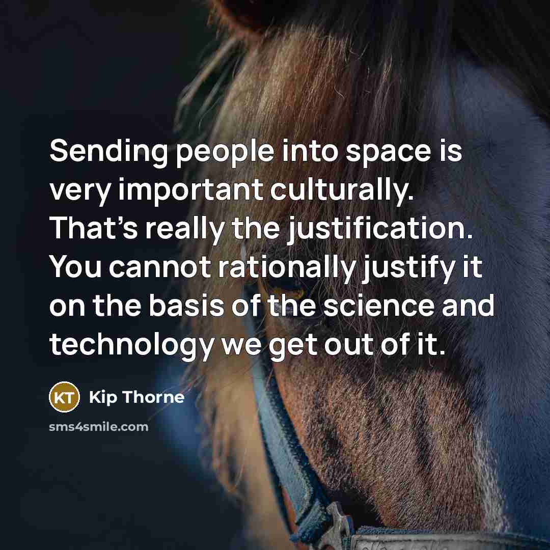 “Sending people into space is very important culturally. That's really the justification. You cannot rationally justify it on the basis of the science and technology we get out of it.” quote by Kip Thorne