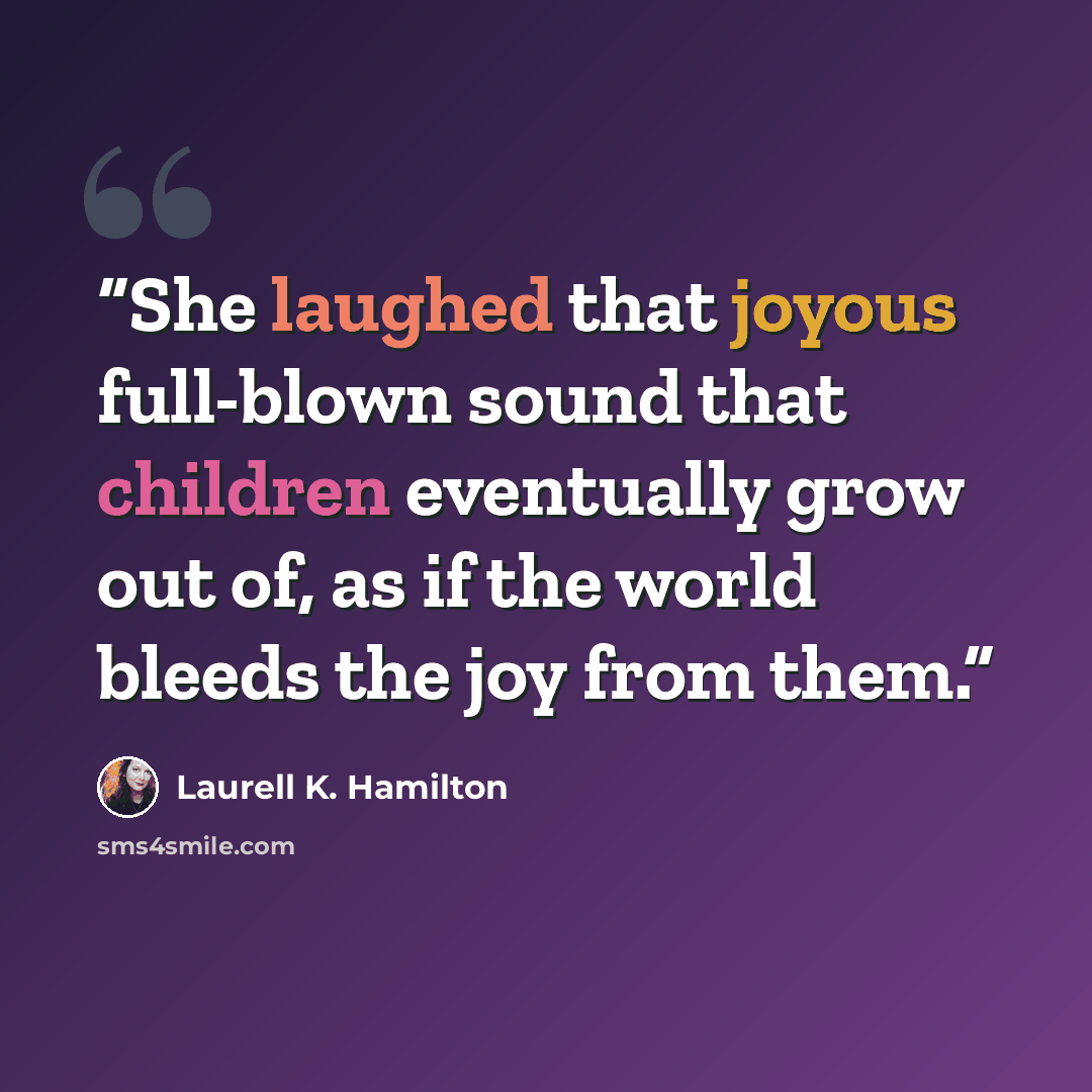 “She laughed that joyous full-blown sound that children eventually grow out of, as if the world bleeds the joy from them.” quote by Laurell K. Hamilton