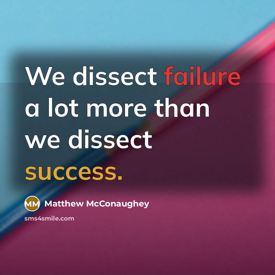 “We dissect failure a lot more than we dissect success.” quote by Matthew McConaughey