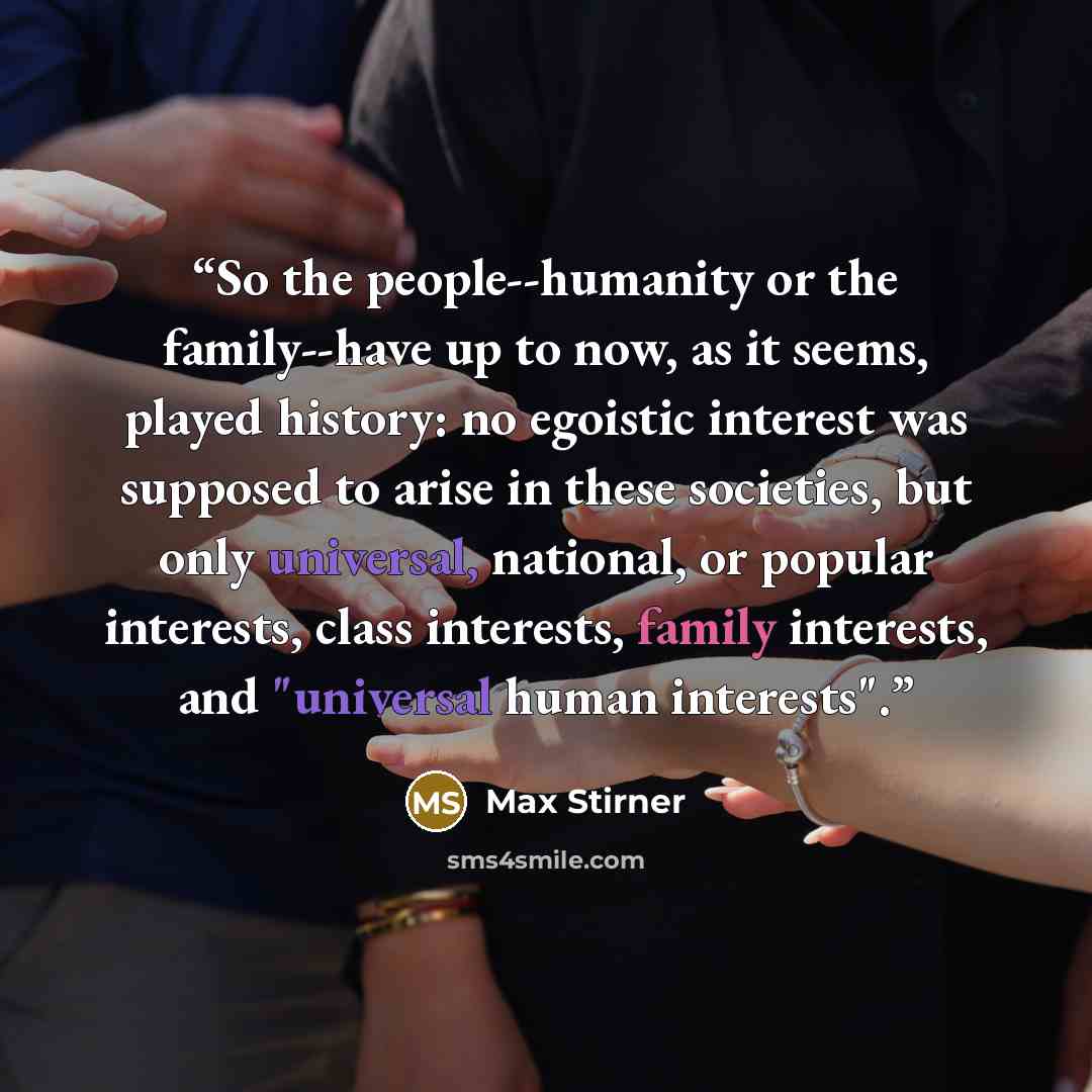“So the people--humanity or the family--have up to now, as it seems, played history: no egoistic interest was supposed to arise in these societies, but only universal, national, or popular interests, class interests, family interests, and "universal human interests".” quote by Max Stirner