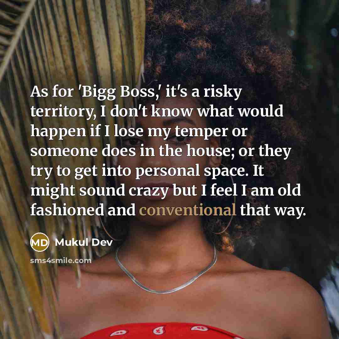 “As for 'Bigg Boss,' it's a risky territory, I don't know what would happen if I lose my temper or someone does in the house; or they try to get into personal space. It might sound crazy but I feel I am old fashioned and conventional that way.” quote by Mukul Dev