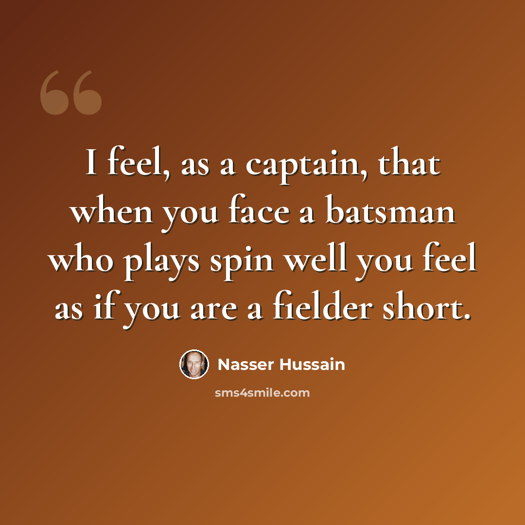 “I feel, as a captain, that when you face a batsman who plays spin well you feel as if you are a fielder short.” quote by Nasser Hussain