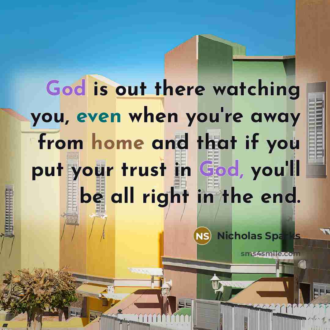“God is out there watching you, even when you're away from home and that if you put your trust in God, you'll be all right in the end.” quote by Nicholas Sparks