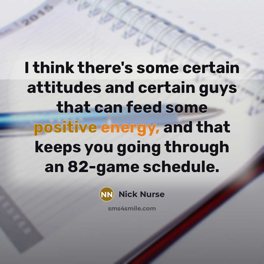 “I think there's some certain attitudes and certain guys that can feed some positive energy, and that keeps you going through an 82-game schedule.” quote by Nick Nurse