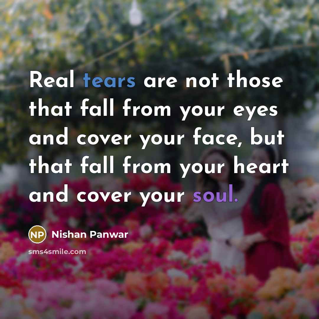 “Real tears are not those that fall from your eyes and cover your face, but that fall from your heart and cover your soul.” quote by Nishan Panwar