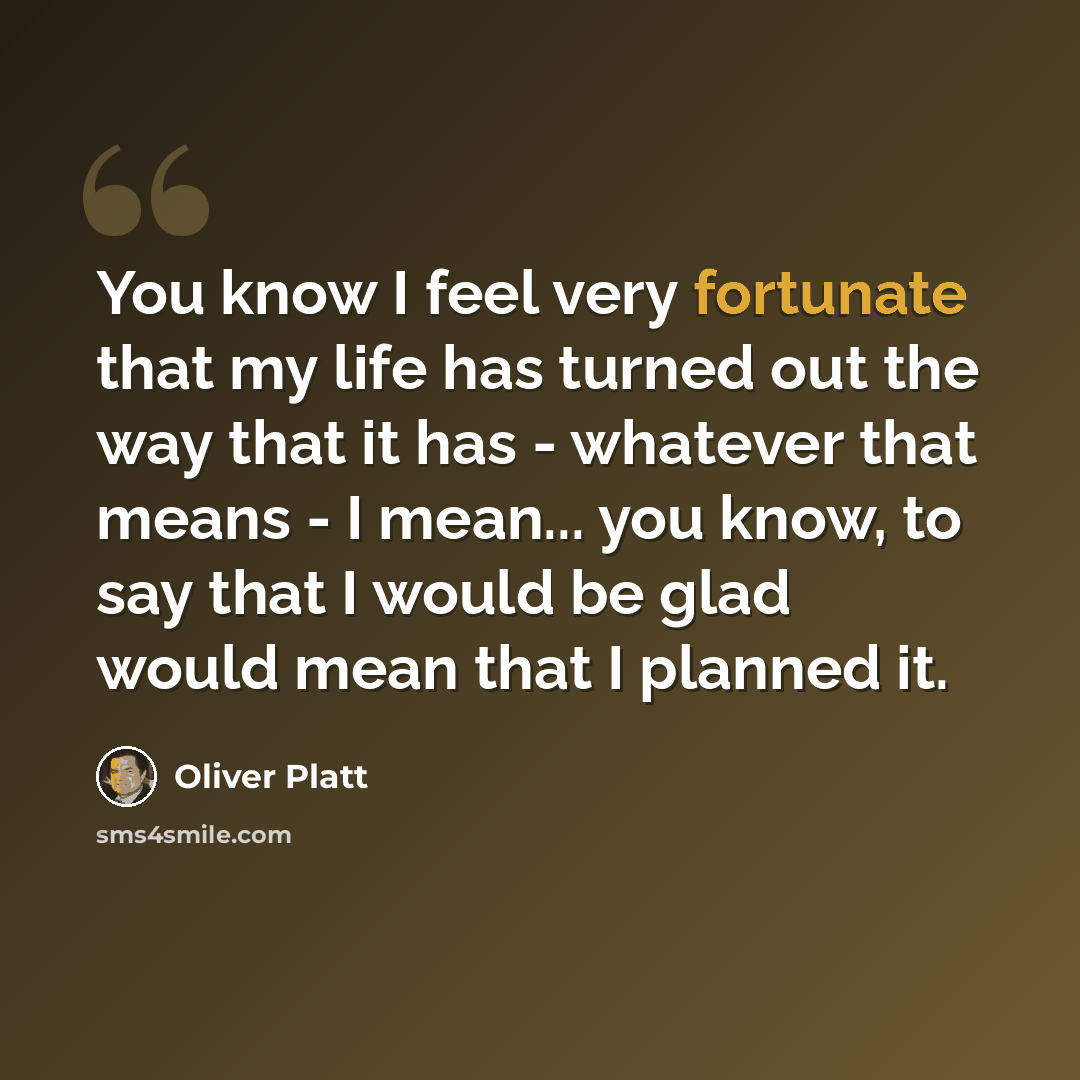 “You know I feel very fortunate that my life has turned out the way that it has - whatever that means - I mean... you know, to say that I would be glad would mean that I planned it.” quote by Oliver Platt