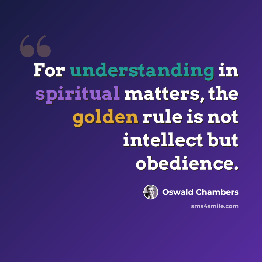 “For understanding in spiritual matters, the golden rule is not intellect but obedience.” quote by Oswald Chambers