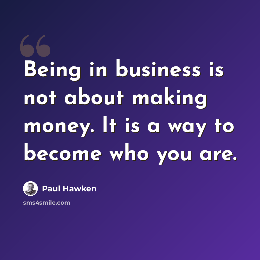 “Being in business is not about making money. It is a way to become who you are.” quote by Paul Hawken