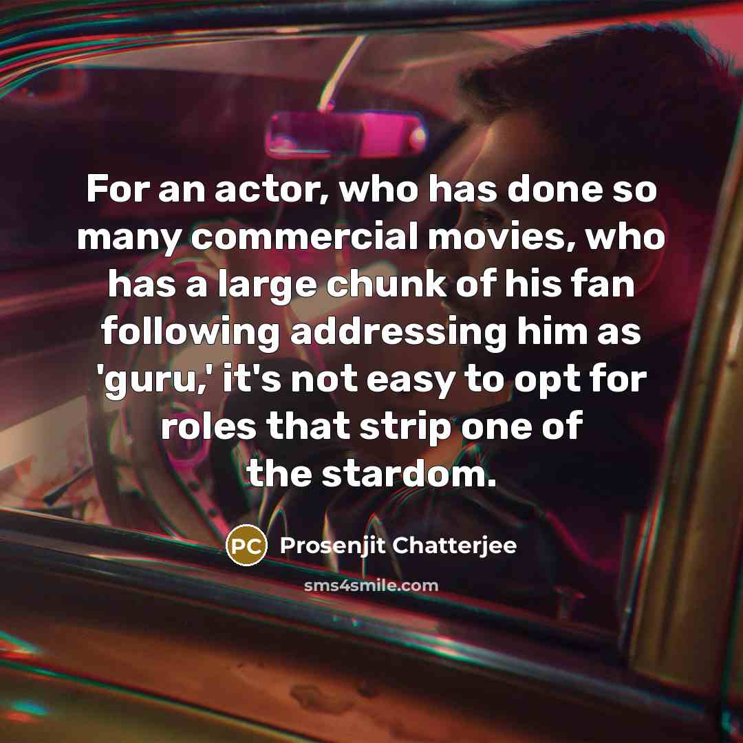 “For an actor, who has done so many commercial movies, who has a large chunk of his fan following addressing him as 'guru,' it's not easy to opt for roles that strip one of the stardom.” quote by Prosenjit Chatterjee
