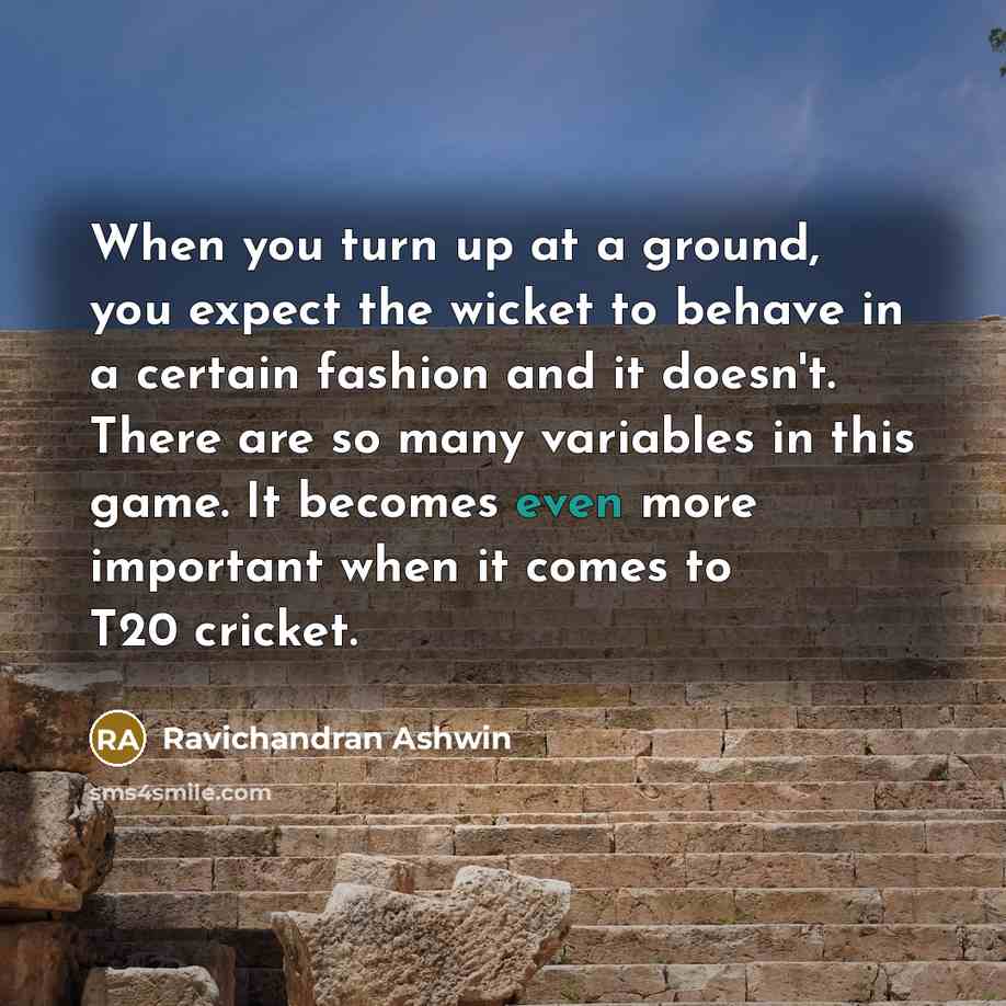 “When you turn up at a ground, you expect the wicket to behave in a certain fashion and it doesn't. There are so many variables in this game. It becomes even more important when it comes to T20 cricket.” quote by Ravichandran Ashwin
