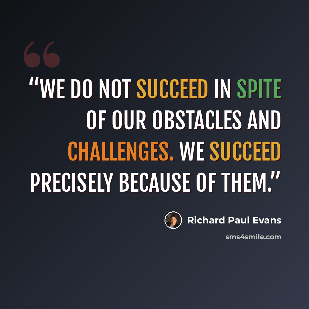 “We do not succeed in spite of our obstacles and challenges. We succeed precisely because of them.” quote by Richard Paul Evans