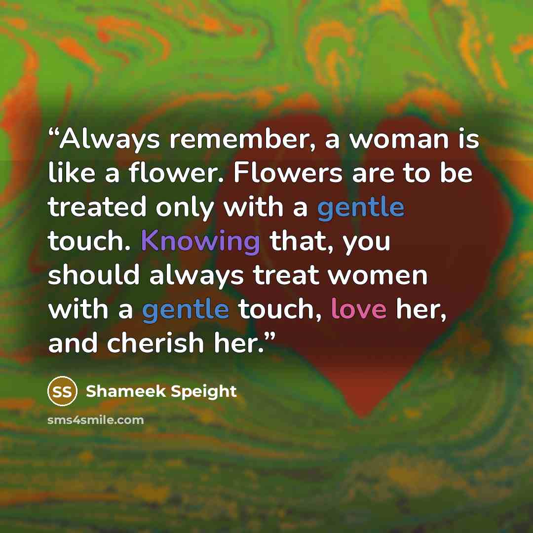 “Always remember, a woman is like a flower. Flowers are to be treated only with a gentle touch. Knowing that, you should always treat women with a gentle touch, love her, and cherish her.” quote by Shameek Speight