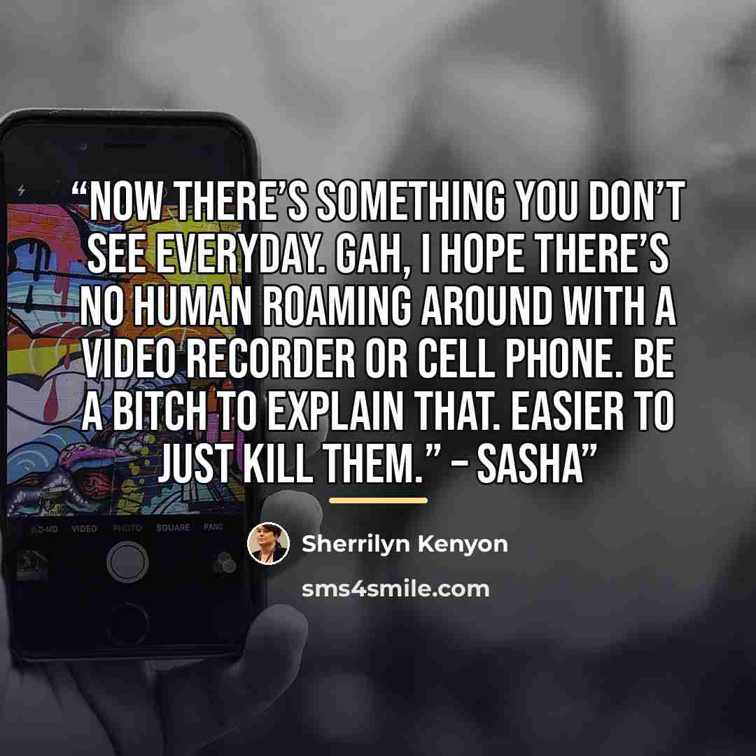 “Now there’s something you don’t see everyday. Gah, I hope there’s no human roaming around with a video recorder or cell phone. Be a bitch to explain that. Easier to just kill them.” – Sasha” quote by Sherrilyn Kenyon